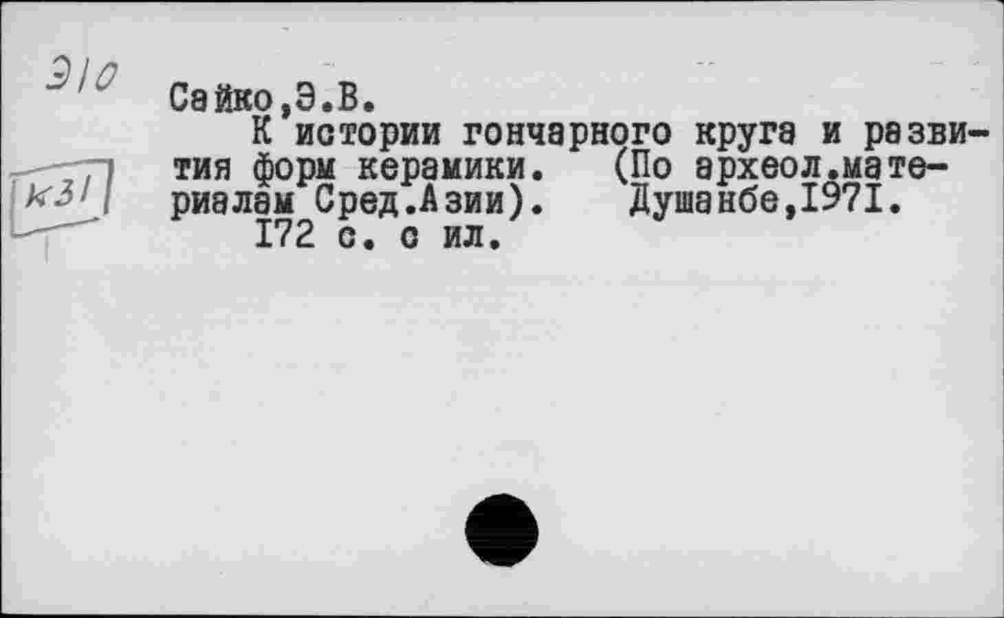 ﻿ЗЮ
&
Сайко,Э.В.
К истории гончарного круга и развития форм керамики. (По археол.материалам Сред.Азии). Душанбе,1971.
172 с. с ил.